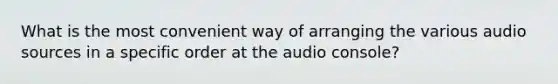 What is the most convenient way of arranging the various audio sources in a specific order at the audio console?