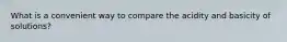 What is a convenient way to compare the acidity and basicity of solutions?