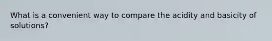 What is a convenient way to compare the acidity and basicity of solutions?