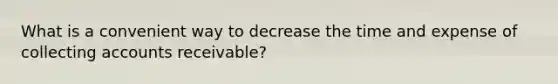 What is a convenient way to decrease the time and expense of collecting accounts receivable?