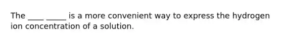 The ____ _____ is a more convenient way to express the hydrogen ion concentration of a solution.