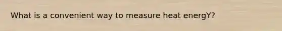 What is a convenient way to measure heat energY?