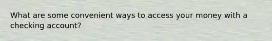 What are some convenient ways to access your money with a checking account?