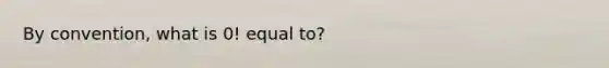 By convention, what is 0! equal to?