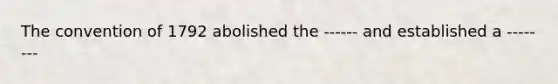 The convention of 1792 abolished the ------ and established a --------