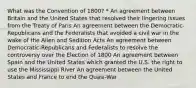 What was the Convention of 1800? * An agreement between Britain and the United States that resolved their lingering issues from the Treaty of Paris An agreement between the Democratic-Republicans and the Federalists that avoided a civil war in the wake of the Alien and Sedition Acts An agreement between Democratic-Republicans and Federalists to resolve the controversy over the Election of 1800 An agreement between Spain and the United States which granted the U.S. the right to use the Mississippi River An agreement between the United States and France to end the Quasi-War