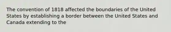 The convention of 1818 affected the boundaries of the United States by establishing a border between the United States and Canada extending to the