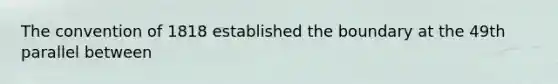 The convention of 1818 established the boundary at the 49th parallel between