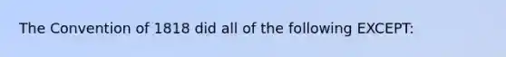 The Convention of 1818 did all of the following EXCEPT: