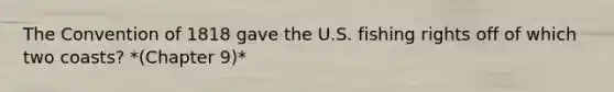 The Convention of 1818 gave the U.S. fishing rights off of which two coasts? *(Chapter 9)*