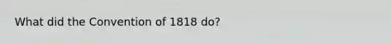 What did the Convention of 1818 do?