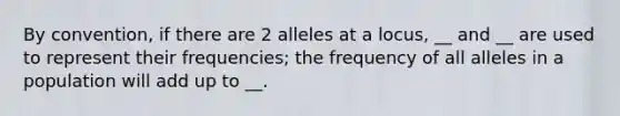 By convention, if there are 2 alleles at a locus, __ and __ are used to represent their frequencies; the frequency of all alleles in a population will add up to __.