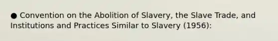 ● Convention on the Abolition of Slavery, the Slave Trade, and Institutions and Practices Similar to Slavery (1956):