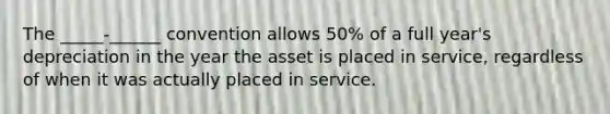 The _____-______ convention allows 50% of a full year's depreciation in the year the asset is placed in service, regardless of when it was actually placed in service.