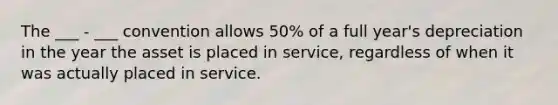 The ___ - ___ convention allows 50% of a full year's depreciation in the year the asset is placed in service, regardless of when it was actually placed in service.