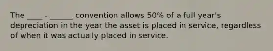 The ____ - ______ convention allows 50% of a full year's depreciation in the year the asset is placed in service, regardless of when it was actually placed in service.