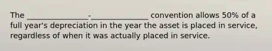 The ________________-_______________ convention allows 50% of a full year's depreciation in the year the asset is placed in service, regardless of when it was actually placed in service.