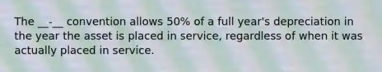 The __-__ convention allows 50% of a full year's depreciation in the year the asset is placed in service, regardless of when it was actually placed in service.