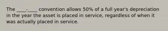 The ____-____ convention allows 50% of a full year's depreciation in the year the asset is placed in service, regardless of when it was actually placed in service.