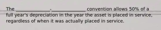 The _______________-_______________ convention allows 50% of a full year's depreciation in the year the asset is placed in service, regardless of when it was actually placed in service.