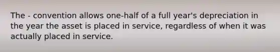 The - convention allows one-half of a full year's depreciation in the year the asset is placed in service, regardless of when it was actually placed in service.