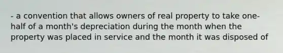 - a convention that allows owners of real property to take one-half of a month's depreciation during the month when the property was placed in service and the month it was disposed of