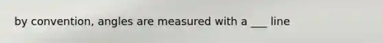 by convention, angles are measured with a ___ line