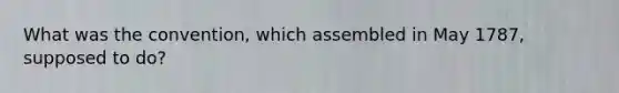 What was the convention, which assembled in May 1787, supposed to do?