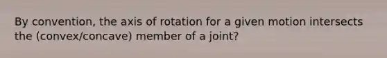 By convention, the axis of rotation for a given motion intersects the (convex/concave) member of a joint?