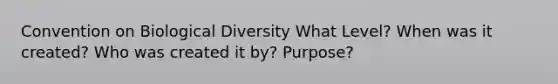 Convention on Biological Diversity What Level? When was it created? Who was created it by? Purpose?