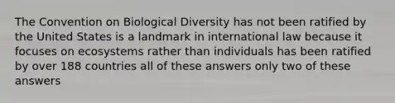 The Convention on Biological Diversity has not been ratified by the United States is a landmark in international law because it focuses on ecosystems rather than individuals has been ratified by over 188 countries all of these answers only two of these answers