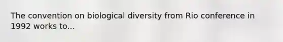 The convention on biological diversity from Rio conference in 1992 works to...