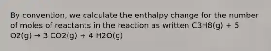 By convention, we calculate the enthalpy change for the number of moles of reactants in the reaction as written C3H8(g) + 5 O2(g) → 3 CO2(g) + 4 H2O(g)