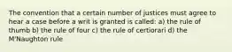 The convention that a certain number of justices must agree to hear a case before a writ is granted is called: a) the rule of thumb b) the rule of four c) the rule of certiorari d) the M'Naughton rule