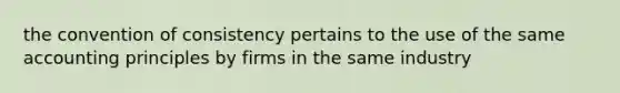 the convention of consistency pertains to the use of the same accounting principles by firms in the same industry