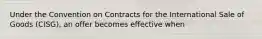 Under the Convention on Contracts for the International Sale of Goods (CISG), an offer becomes effective when