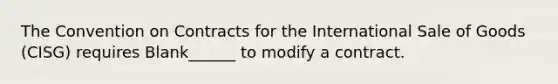 The Convention on Contracts for the International Sale of Goods (CISG) requires Blank______ to modify a contract.