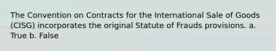 The Convention on Contracts for the International Sale of Goods (CISG) incorporates the original Statute of Frauds provisions. a. True b. False