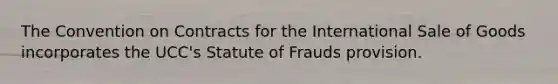 The Convention on Contracts for the International Sale of Goods incorporates the UCC's Statute of Frauds provision.