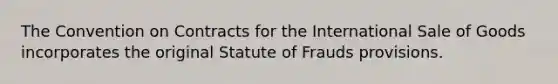 The Convention on Contracts for the International Sale of Goods incorporates the original Statute of Frauds provisions.