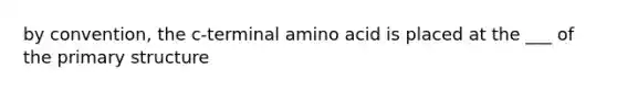 by convention, the c-terminal amino acid is placed at the ___ of the primary structure