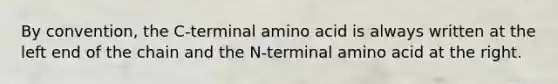 By convention, the C-terminal amino acid is always written at the left end of the chain and the N-terminal amino acid at the right.