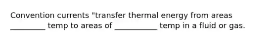 Convention currents "transfer thermal energy from areas _________ temp to areas of ___________ temp in a fluid or gas.