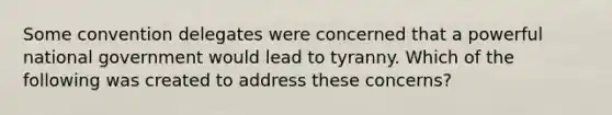 Some convention delegates were concerned that a powerful national government would lead to tyranny. Which of the following was created to address these concerns?