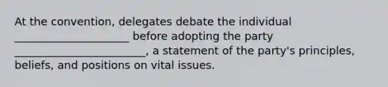 At the convention, delegates debate the individual _____________________ before adopting the party ________________________, a statement of the party's principles, beliefs, and positions on vital issues.