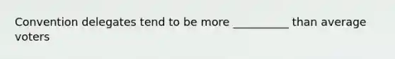 Convention delegates tend to be more __________ than average voters