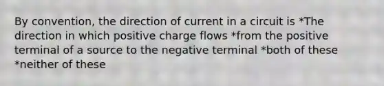 By convention, the direction of current in a circuit is *The direction in which positive charge flows *from the positive terminal of a source to the negative terminal *both of these *neither of these