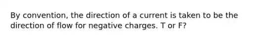 By convention, the direction of a current is taken to be the direction of flow for negative charges. T or F?