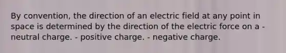 By convention, the direction of an electric field at any point in space is determined by the direction of the electric force on a - neutral charge. - positive charge. - negative charge.