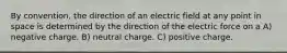 By convention, the direction of an electric field at any point in space is determined by the direction of the electric force on a A) negative charge. B) neutral charge. C) positive charge.